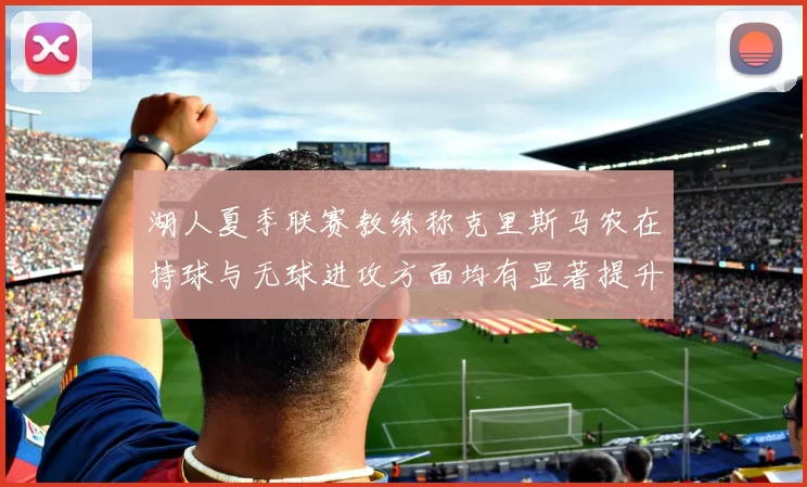 湖人夏季联赛教练称克里斯马农在持球与无球进攻方面均有显著提升