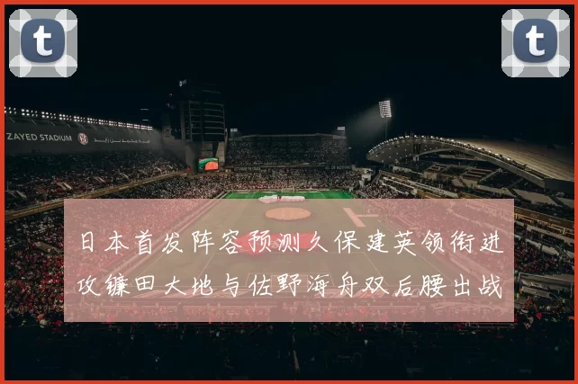 日本首发阵容预测久保建英领衔进攻镰田大地与佐野海舟双后腰出战