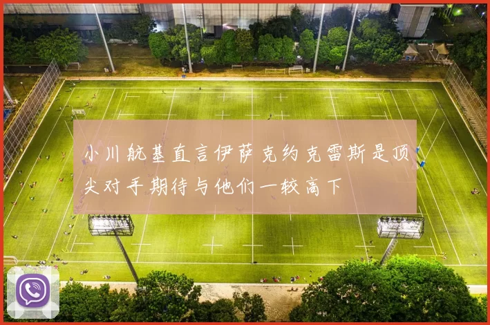 小川航基直言伊萨克约克雷斯是顶尖对手期待与他们一较高下