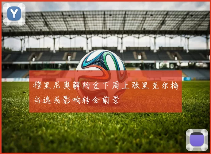 穆里尼奥解约金下周上涨里克尔梅当选或影响转会前景