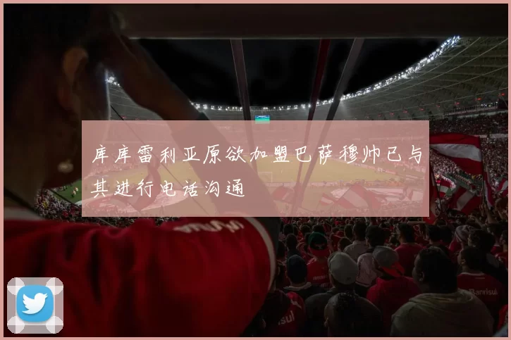 库库雷利亚原欲加盟巴萨穆帅已与其进行电话沟通