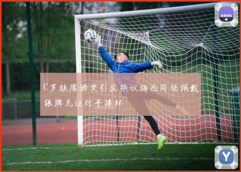 C罗缺席颁奖引发热议梅西同场佩戴银牌见证对手捧杯