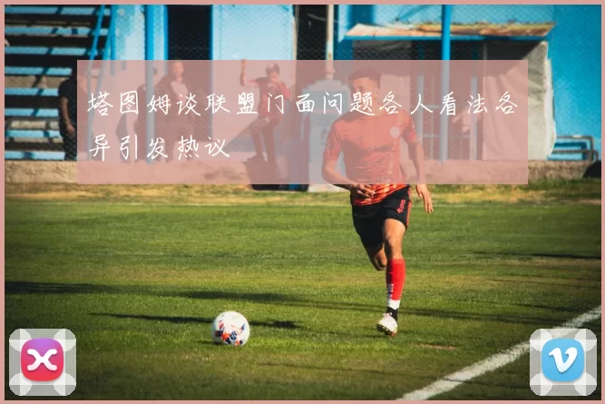 塔图姆谈联盟门面问题各人看法各异引发热议