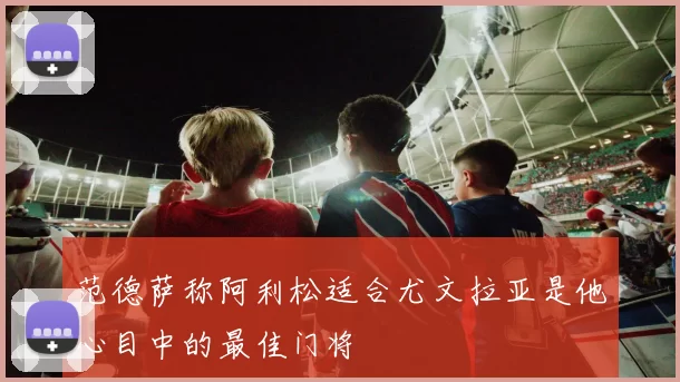 范德萨称阿利松适合尤文拉亚是他心目中的最佳门将
