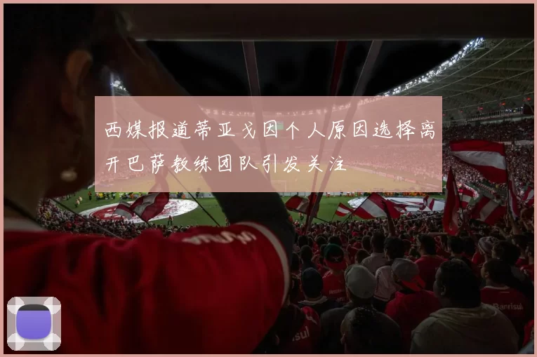 西媒报道蒂亚戈因个人原因选择离开巴萨教练团队引发关注