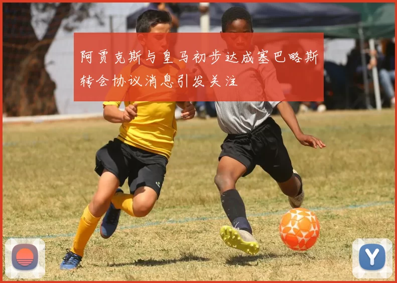 阿贾克斯与皇马初步达成塞巴略斯转会协议消息引发关注