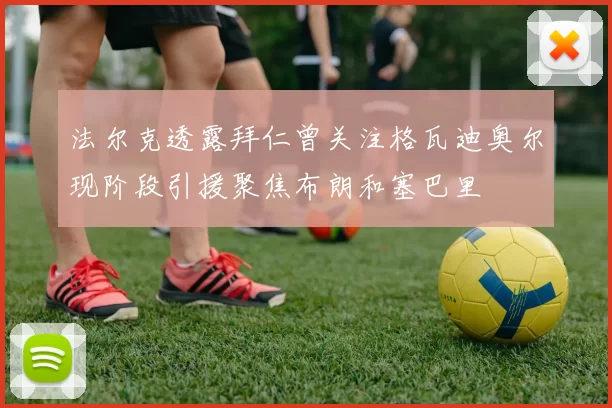 法尔克透露拜仁曾关注格瓦迪奥尔现阶段引援聚焦布朗和塞巴里