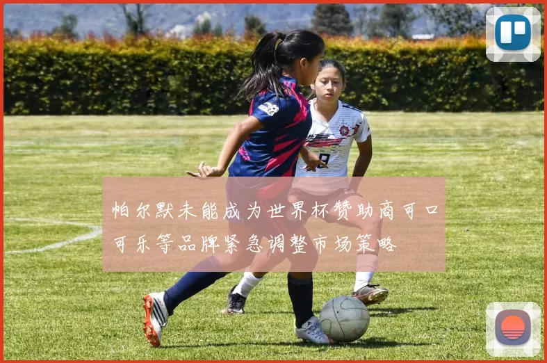 帕尔默未能成为世界杯赞助商可口可乐等品牌紧急调整市场策略