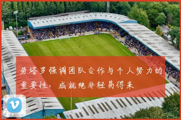劳塔罗强调团队合作与个人努力的重要性，成就绝非轻易得来