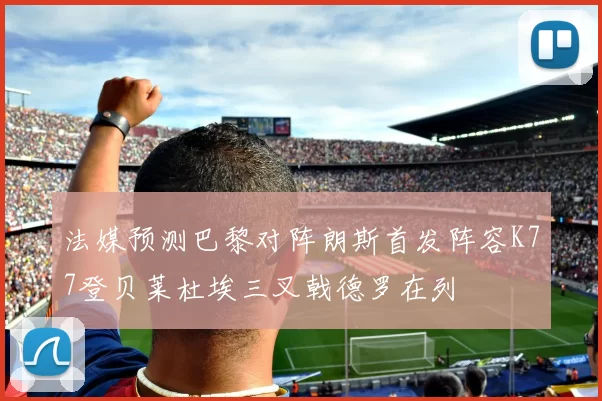 法媒预测巴黎对阵朗斯首发阵容K77登贝莱杜埃三叉戟德罗在列