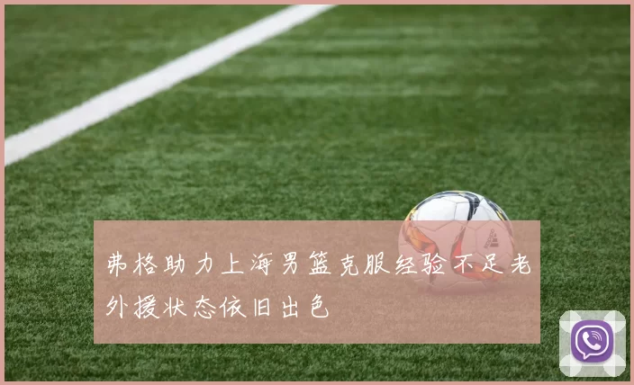 弗格助力上海男篮克服经验不足老外援状态依旧出色
