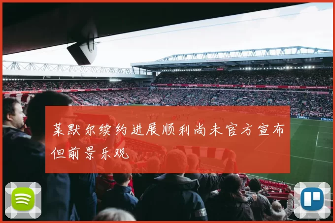 莱默尔续约进展顺利尚未官方宣布但前景乐观