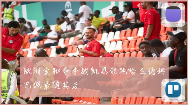欧洲金靴争夺战凯恩领跑哈兰德姆巴佩紧随其后