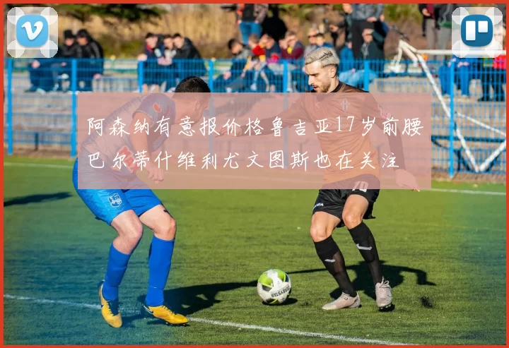 阿森纳有意报价格鲁吉亚17岁前腰巴尔蒂什维利尤文图斯也在关注